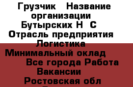 Грузчик › Название организации ­ Бутырских Н. С. › Отрасль предприятия ­ Логистика › Минимальный оклад ­ 16 000 - Все города Работа » Вакансии   . Ростовская обл.,Донецк г.